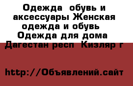 Одежда, обувь и аксессуары Женская одежда и обувь - Одежда для дома. Дагестан респ.,Кизляр г.